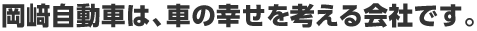 岡﨑自動車は、車の幸せを考える会社です。 