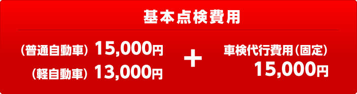 基本点検費用　（普通自動車） 15,000円 or （軽自動車） 13,000円　+　車検代行費用（固定） 15,000円