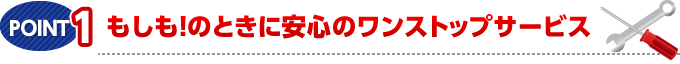 POINT.1　もしも！のときに安心のワンストップサービス