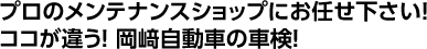 プロのメンテナンスショップにお任せ下さい！ ココが違う！ 岡﨑自動車の車検！