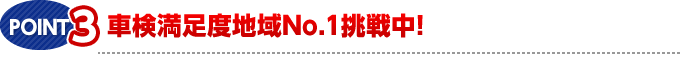 POINT.3　車検満足度地域No.1挑戦中！