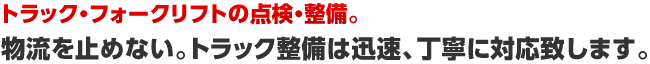 トラック・フォークリフトの点検・整備。 物流を止めない。トラック整備は迅速、丁寧に対応致します。