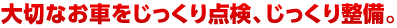 大切なお車をじっくり点検、じっくり整備。 